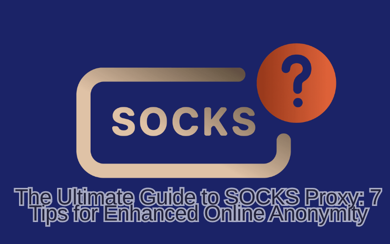 The Ultimate Guide to SOCKS Proxy: 7 Tips for Enhanced Online Anonymity