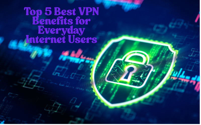 Top 5 Best VPN Benefits for Everyday Internet Users