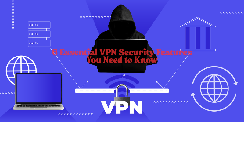 6 Essential VPN Security Features You Need to Know