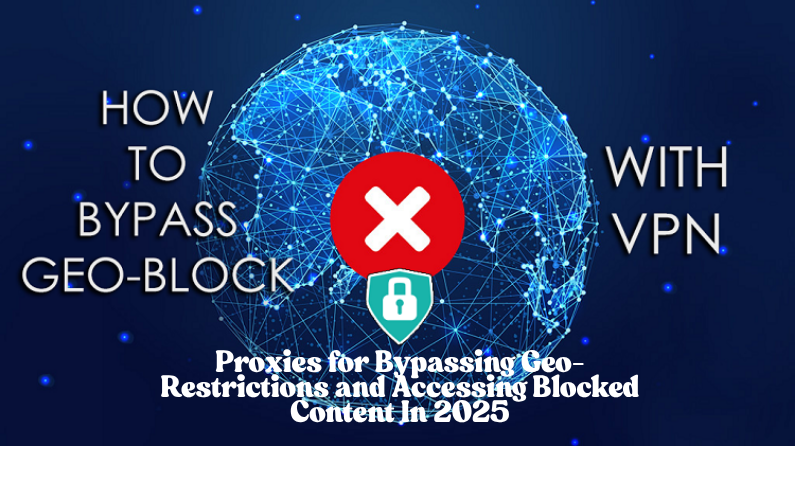 Proxies for Bypassing Geo-Restrictions and Accessing Blocked Content In 2025
