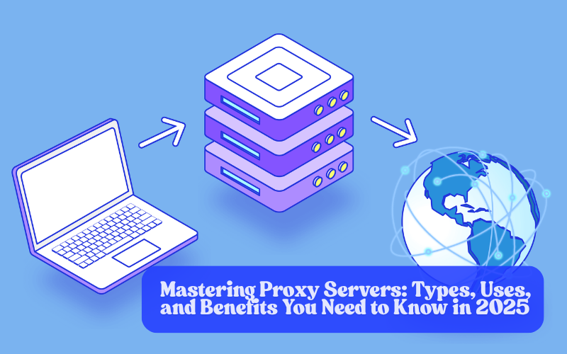 Mastering Proxy Servers: Types, Uses, and Benefits You Need to Know in 2025