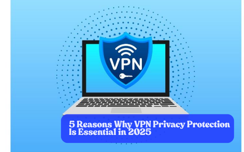 5 Reasons Why VPN Privacy Protection Is Essential in 2025