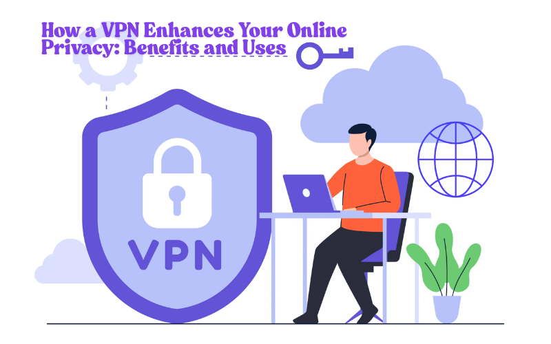 How a VPN Enhances Your Online Privacy: Benefits and Uses