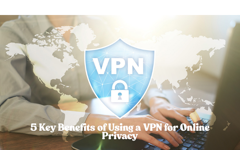5 Key Benefits of Using a VPN for Online Privacy